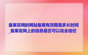 备案官网的网站备案有效期是多长时间_备案官网上的信息是否可以完全信任