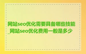 网站seo优化需要具备哪些技能_网站seo优化费用一般是多少