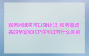 服务器域名可以转让吗_服务器域名的备案和ICP许可证有什么区别