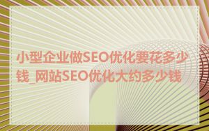 小型企业做SEO优化要花多少钱_网站SEO优化大约多少钱