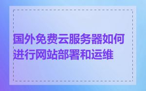 国外免费云服务器如何进行网站部署和运维