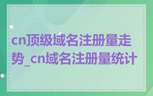 cn顶级域名注册量走势_cn域名注册量统计