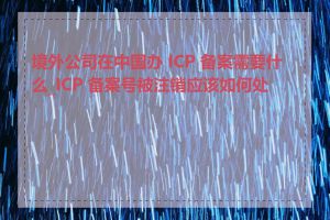 境外公司在中国办 ICP 备案需要什么_ICP 备案号被注销应该如何处理