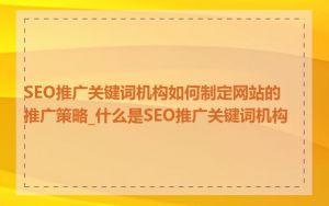 SEO推广关键词机构如何制定网站的推广策略_什么是SEO推广关键词机构