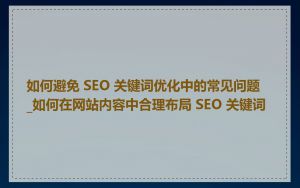 如何避免 SEO 关键词优化中的常见问题_如何在网站内容中合理布局 SEO 关键词