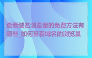 查看域名浏览量的免费方法有哪些_如何查看域名的浏览量