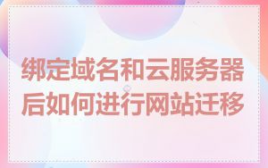 绑定域名和云服务器后如何进行网站迁移