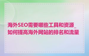 海外SEO需要哪些工具和资源_如何提高海外网站的排名和流量
