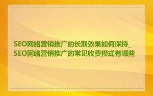 SEO网络营销推广的长期效果如何保持_SEO网络营销推广的常见收费模式有哪些