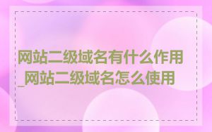 网站二级域名有什么作用_网站二级域名怎么使用