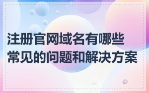 注册官网域名有哪些常见的问题和解决方案