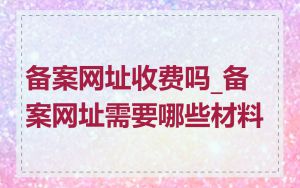 备案网址收费吗_备案网址需要哪些材料