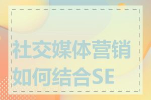 社交媒体营销如何结合SEO