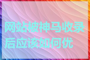网站被神马收录后应该如何优化