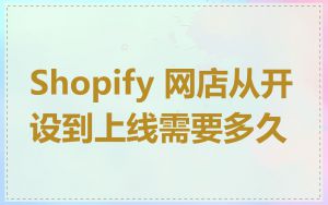 Shopify 网店从开设到上线需要多久