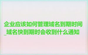 企业应该如何管理域名到期时间_域名快到期时会收到什么通知