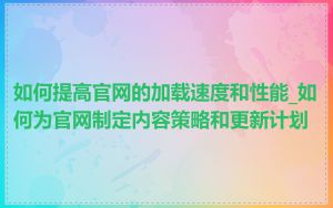 如何提高官网的加载速度和性能_如何为官网制定内容策略和更新计划