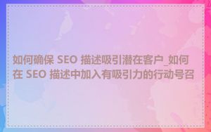 如何确保 SEO 描述吸引潜在客户_如何在 SEO 描述中加入有吸引力的行动号召
