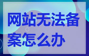 网站无法备案怎么办