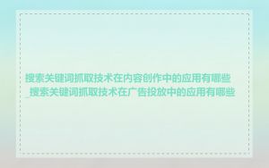 搜索关键词抓取技术在内容创作中的应用有哪些_搜索关键词抓取技术在广告投放中的应用有哪些