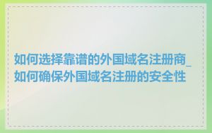 如何选择靠谱的外国域名注册商_如何确保外国域名注册的安全性