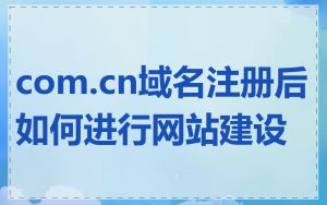 com.cn域名注册后如何进行网站建设