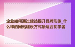 企业如何通过建站提升品牌形象_什么样的网站建设方式最适合初学者