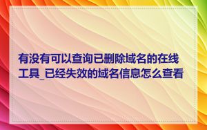 有没有可以查询已删除域名的在线工具_已经失效的域名信息怎么查看