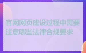 官网网页建设过程中需要注意哪些法律合规要求
