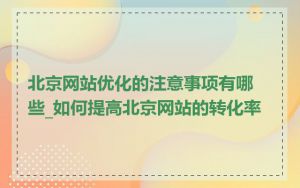 北京网站优化的注意事项有哪些_如何提高北京网站的转化率