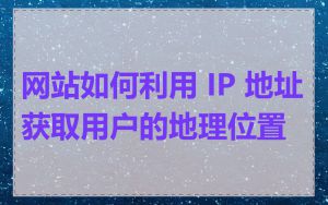 网站如何利用 IP 地址获取用户的地理位置