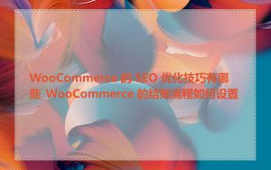 WooCommerce 的 SEO 优化技巧有哪些_WooCommerce 的结账流程如何设置