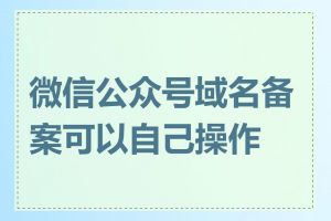 微信公众号域名备案可以自己操作吗