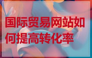 国际贸易网站如何提高转化率