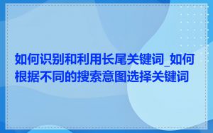 如何识别和利用长尾关键词_如何根据不同的搜索意图选择关键词