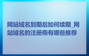 网站域名到期后如何续期_网站域名的注册商有哪些推荐