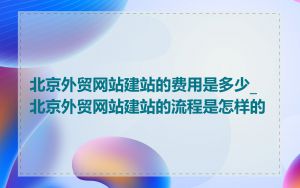 北京外贸网站建站的费用是多少_北京外贸网站建站的流程是怎样的