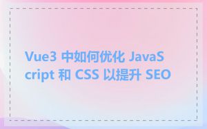 Vue3 中如何优化 JavaScript 和 CSS 以提升 SEO