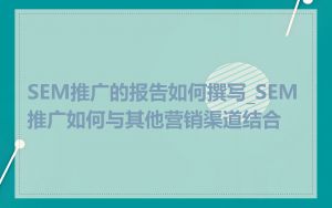 SEM推广的报告如何撰写_SEM推广如何与其他营销渠道结合