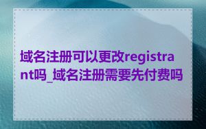域名注册可以更改registrant吗_域名注册需要先付费吗