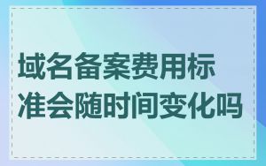 域名备案费用标准会随时间变化吗