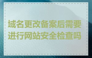 域名更改备案后需要进行网站安全检查吗