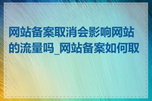 网站备案取消会影响网站的流量吗_网站备案如何取消