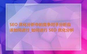 SEO 优化分析中的竞争对手分析应该如何进行_如何进行 SEO 优化分析