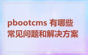 pbootcms 有哪些常见问题和解决方案