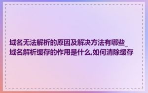 域名无法解析的原因及解决方法有哪些_域名解析缓存的作用是什么,如何清除缓存
