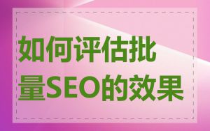 如何评估批量SEO的效果