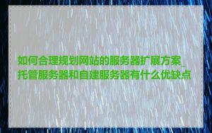 如何合理规划网站的服务器扩展方案_托管服务器和自建服务器有什么优缺点