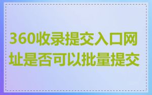 360收录提交入口网址是否可以批量提交