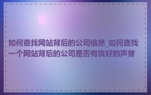如何查找网站背后的公司信息_如何查找一个网站背后的公司是否有良好的声誉